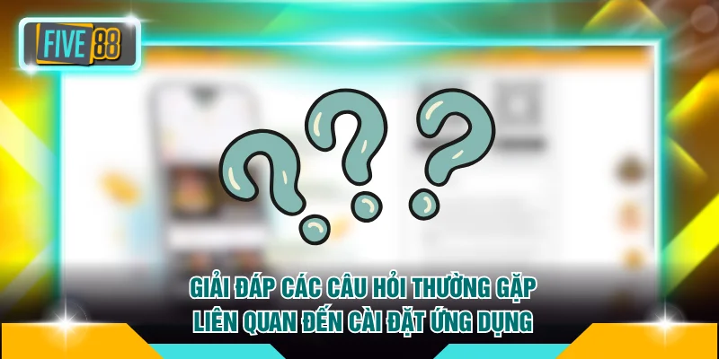 Giải đáp các câu hỏi thường gặp liên quan đến cài đặt ứng dụng