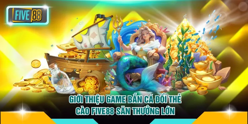 Giới thiệu game bắn cá đổi thẻ cào FIVE88 săn thưởng lớn