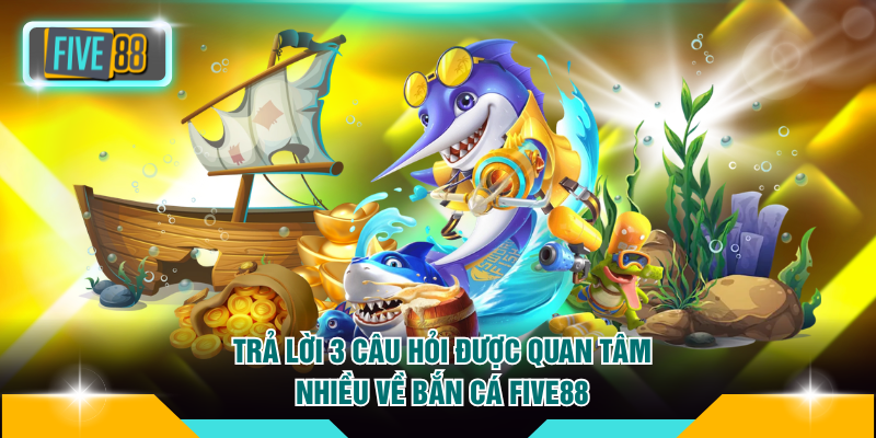Trả lời 3 câu hỏi được quan tâm nhiều về bắn cá FIVE88